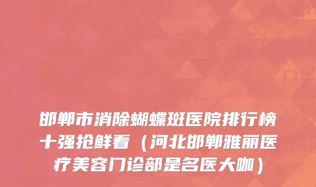 邯郸市消除蝴蝶斑医院排行榜十强抢鲜看（河北邯郸雅丽医疗美容门诊部是名医大咖）