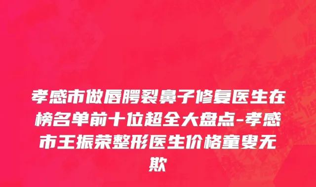 孝感市做唇腭裂鼻子修复医生在榜名单前十位超全大盘点-孝感市王振荣整形医生价格童叟无欺