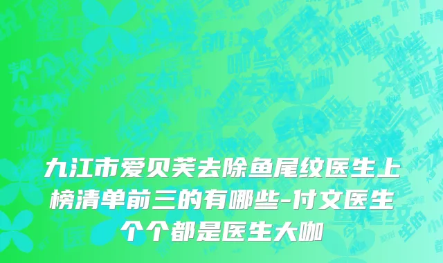 九江市爱贝芙去除鱼尾纹医生上榜清单前三的有哪些-付文医生个个都是医生大咖