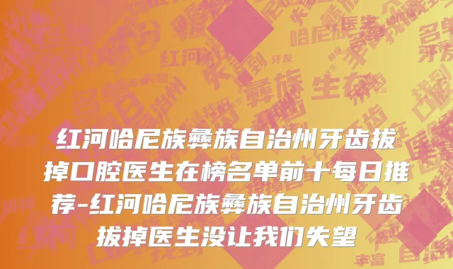 红河哈尼族彝族自治州牙齿拔掉口腔医生在榜名单前十每日推荐-红河哈尼族彝族自治州牙齿拔掉医生没让我们失望