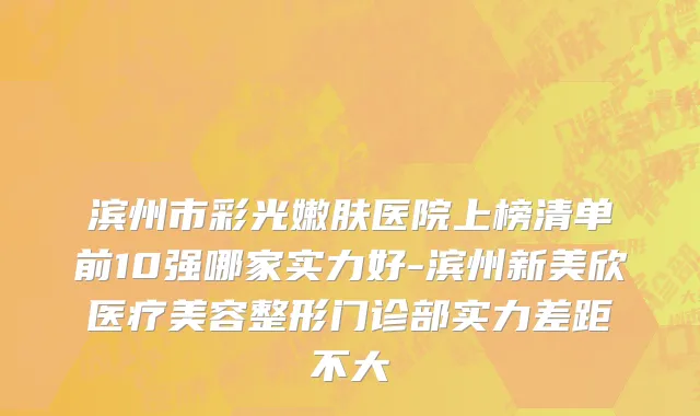 滨州市彩光嫩肤医院上榜清单前10强哪家实力好-滨州新美欣医疗美容整形门诊部实力差距不大