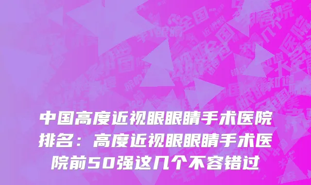 中国高度近视眼眼睛手术医院排名：高度近视眼眼睛手术医院前50强这几个不容错过