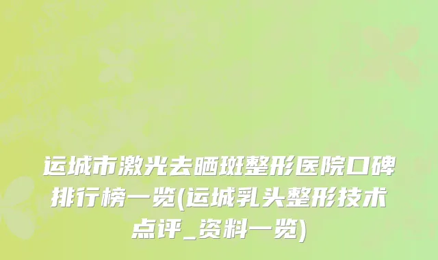 运城市激光去晒斑整形医院口碑排行榜一览(运城乳头整形技术点评_资料一览)