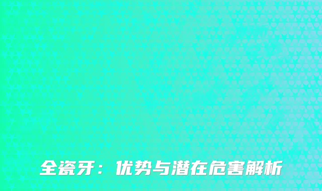 全瓷牙：优势与潜在危害解析