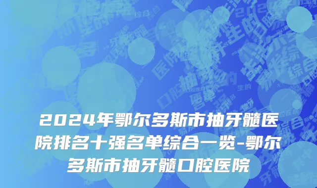 2024年鄂尔多斯市抽牙髓医院排名十强名单综合一览-鄂尔多斯市抽牙髓口腔医院