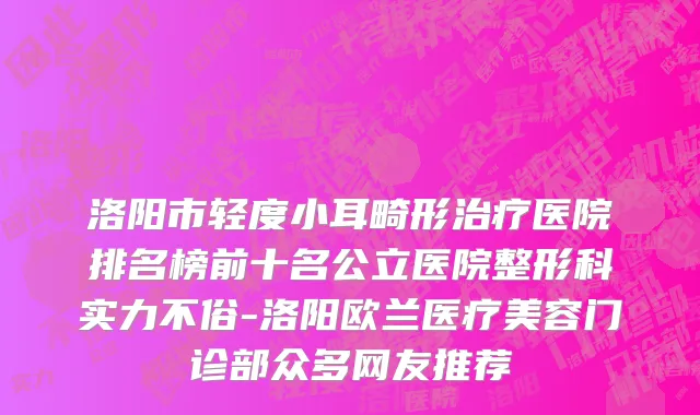 洛阳市轻度小耳畸形治疗医院排名榜前十名公立医院整形科实力不俗-洛阳欧兰医疗美容门诊部众多网友推荐