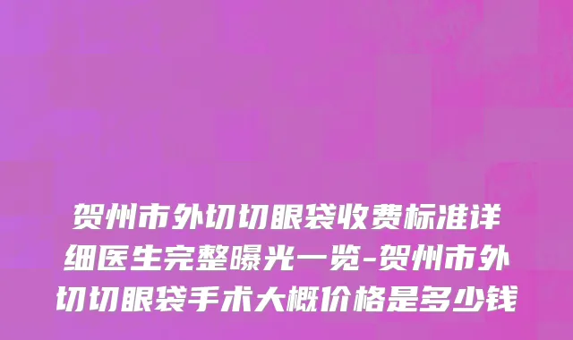 贺州市外切切眼袋收费标准详细医生完整曝光一览-贺州市外切切眼袋手术大概价格是多少钱