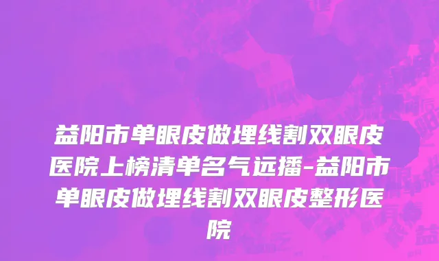 益阳市单眼皮做埋线割双眼皮医院上榜清单名气远播-益阳市单眼皮做埋线割双眼皮整形医院