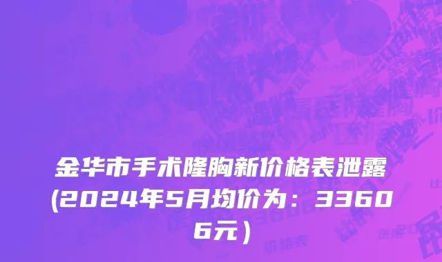 金华市手术隆胸新价格表泄露(2024年5月均价为：33606元）