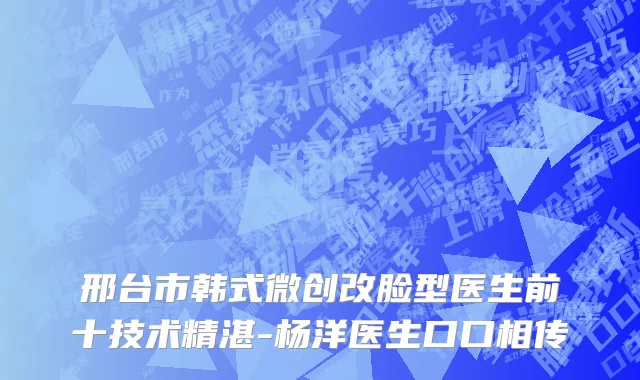 邢台市韩式微创改脸型医生前十技术精湛-杨洋医生口口相传