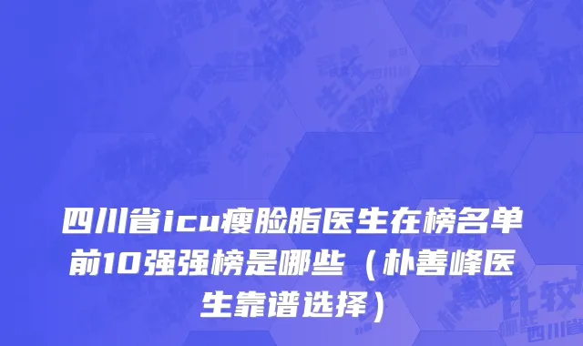 四川省icu瘦脸脂医生在榜名单前10强强榜是哪些（朴善峰医生靠谱选择）