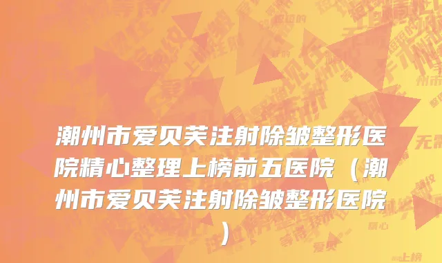 潮州市爱贝芙注射除皱整形医院精心整理上榜前五医院（潮州市爱贝芙注射除皱整形医院）