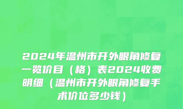 2024年温州市开外眼角修复一览价目（格）表2024收费明细（温州市开外眼角修复手术价位多少钱）
