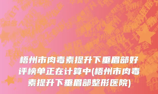 梧州市肉毒素提升下垂眉部好评榜单正在计算中(梧州市肉毒素提升下垂眉部整形医院)