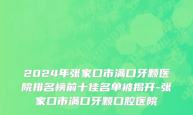 2024年张家口市满口牙颗医院排名榜前十佳名单被揭开-张家口市满口牙颗口腔医院