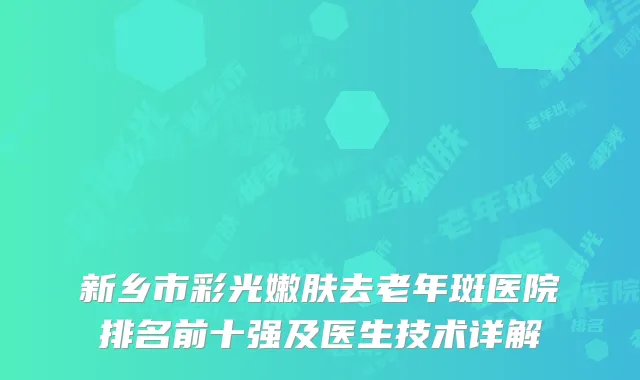 新乡市彩光嫩肤去老年斑医院排名前十强及医生技术详解
