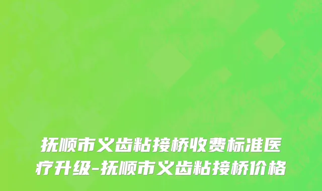 抚顺市义齿粘接桥收费标准医疗升级-抚顺市义齿粘接桥价格