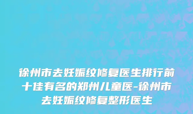 徐州市去妊娠纹修复医生排行前十佳有名的郑州儿童医-徐州市去妊娠纹修复整形医生