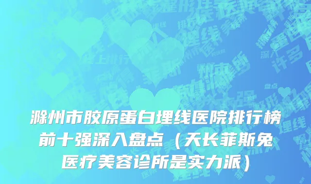 滁州市胶原蛋白埋线医院排行榜前十强深入盘点（天长菲斯兔医疗美容诊所是实力派）
