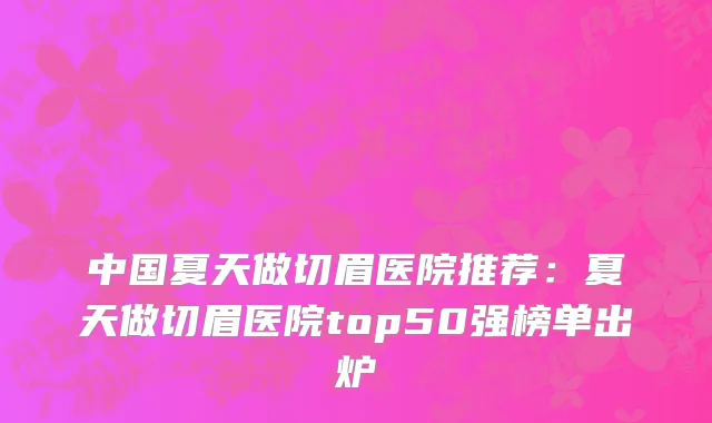 中国夏天做切眉医院推荐：夏天做切眉医院top50强榜单出炉