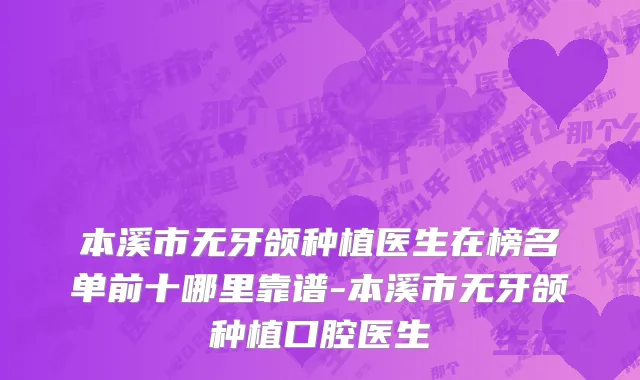 本溪市无牙颌种植医生在榜名单前十哪里靠谱-本溪市无牙颌种植口腔医生