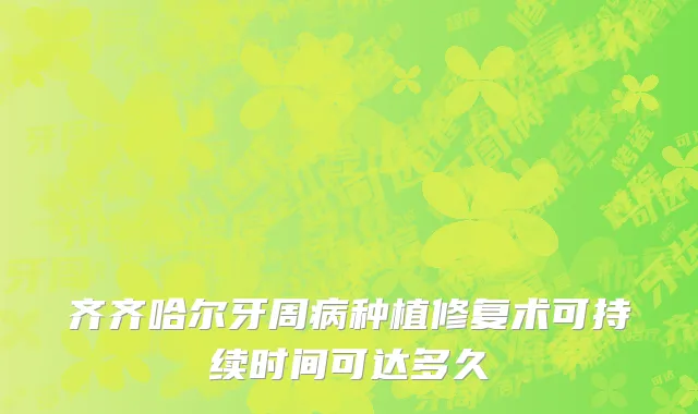 齐齐哈尔牙周病种植修复术可持续时间可达多久
