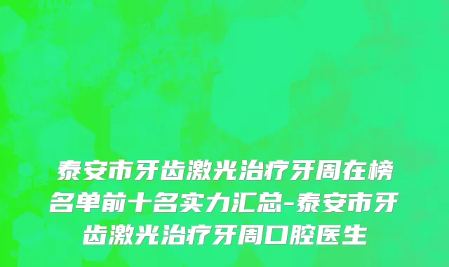 泰安市牙齿激光治疗牙周在榜名单前十名实力汇总-泰安市牙齿激光治疗牙周口腔医生