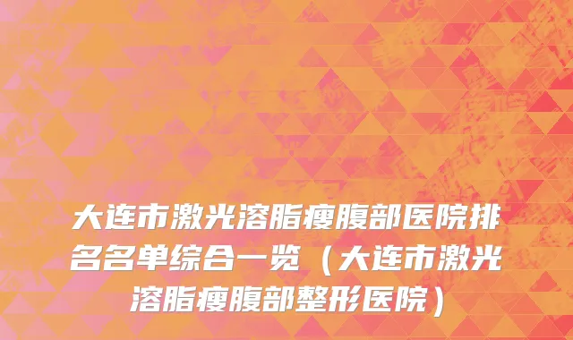大连市激光溶脂瘦腹部医院排名名单综合一览（大连市激光溶脂瘦腹部整形医院）