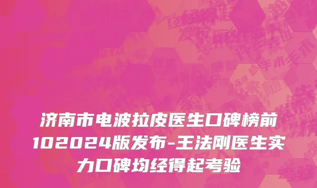 济南市电波拉皮医生口碑榜前102024版发布-王法刚医生实力口碑均经得起考验