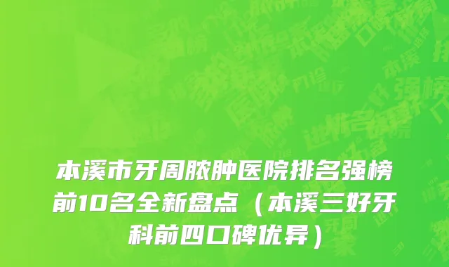 本溪市牙周脓肿医院排名强榜前10名全新盘点（本溪三好牙科前四口碑优异）