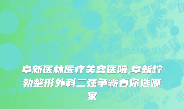阜新医林医疗美容医院,阜新柠勃整形外科二强争霸看你选哪家