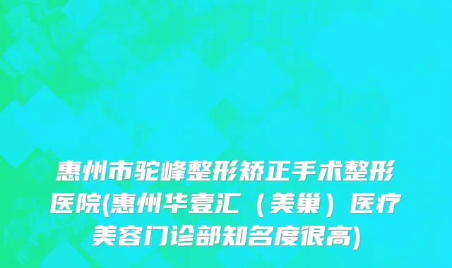 惠州市驼峰整形矫正手术整形医院(惠州华壹汇（美巢）医疗美容门诊部知名度很高)