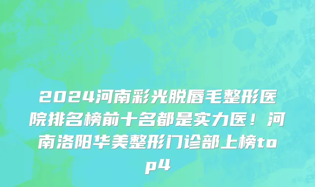 2024河南彩光脱唇毛整形医院排名榜前十名都是实力医!河南洛阳华美整形门诊部上榜top4