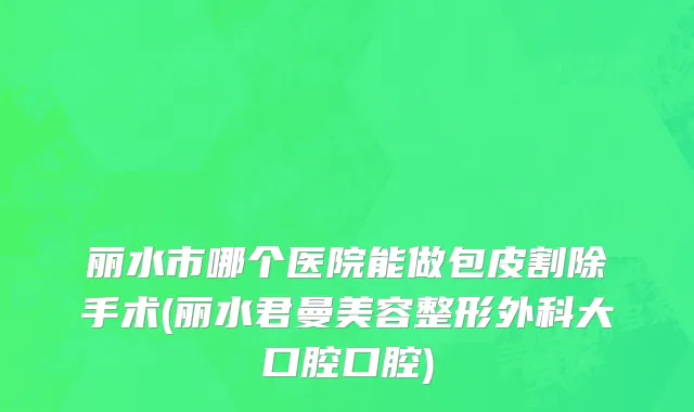 丽水市哪个医院能做包皮割除手术(丽水君曼美容整形外科大口腔口腔)