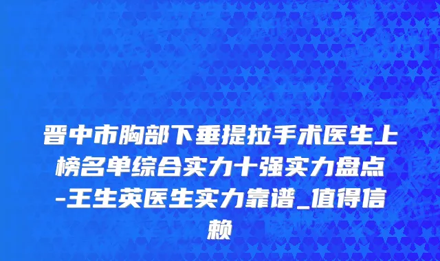 晋中市胸部下垂提拉手术医生上榜名单综合实力十强实力盘点-王生英医生实力靠谱_值得信赖