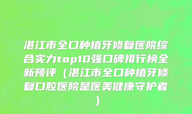 湛江市全口种植牙修复医院综合实力top10强口碑排行榜全新预评（湛江市全口种植牙修复口腔医院是医美健康守护者）