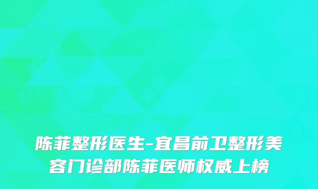 陈菲整形医生-宜昌前卫整形美容门诊部陈菲医师权威上榜