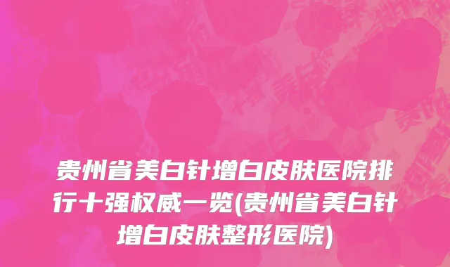 贵州省美白针增白皮肤医院排行十强权威一览(贵州省美白针增白皮肤整形医院)