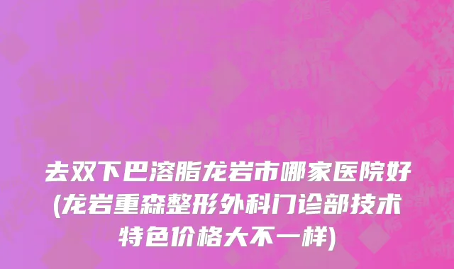 去双下巴溶脂龙岩市哪家医院好(龙岩重森整形外科门诊部技术特色价格大不一样)