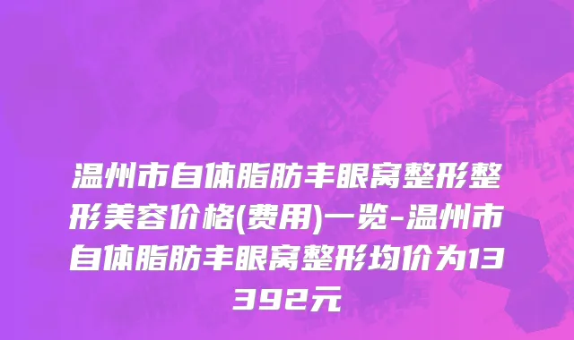 温州市自体脂肪丰眼窝整形整形美容价格(费用)一览-温州市自体脂肪丰眼窝整形均价为13392元