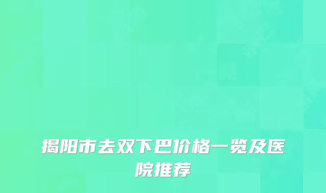 揭阳市去双下巴价格一览及医院推荐