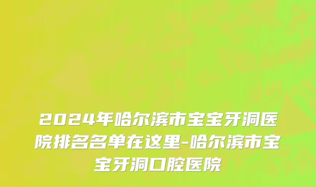 2024年哈尔滨市宝宝牙洞医院排名名单在这里-哈尔滨市宝宝牙洞口腔医院
