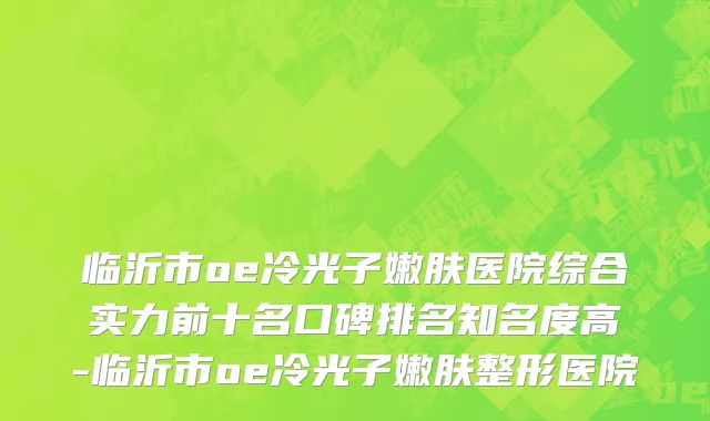 临沂市oe冷光子嫩肤医院综合实力前十名口碑排名知名度高-临沂市oe冷光子嫩肤整形医院