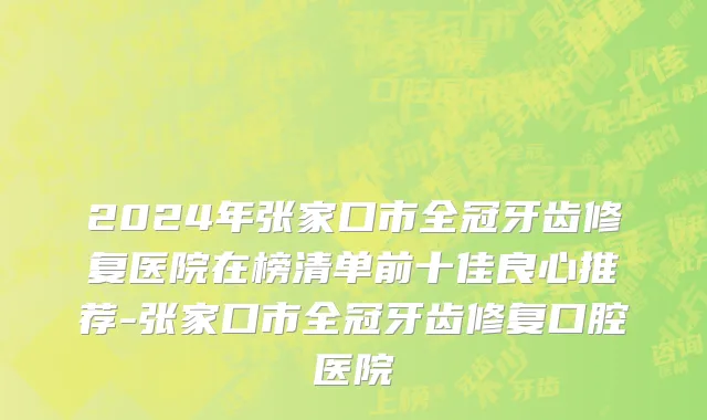 2024年张家口市全冠牙齿修复医院在榜清单前十佳良心推荐-张家口市全冠牙齿修复口腔医院