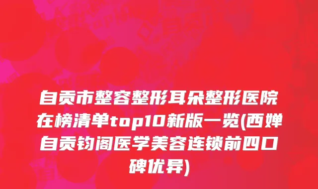 自贡市整容整形耳朵整形医院在榜清单top10新版一览(西婵自贡钧阁医学美容连锁前四口碑优异)