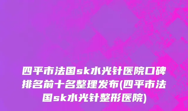 四平市法国sk水光针医院口碑排名前十名整理发布(四平市法国sk水光针整形医院)