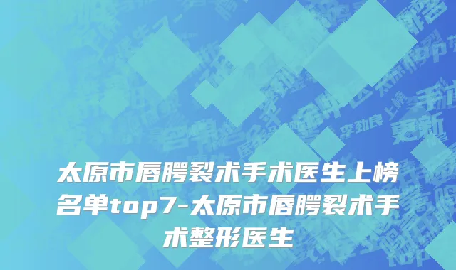 太原市唇腭裂术手术医生上榜名单top7-太原市唇腭裂术手术整形医生
