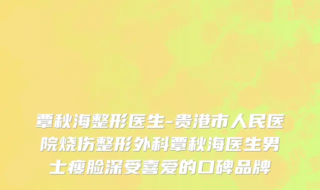 覃秋海整形医生-贵港市人民医院烧伤整形外科覃秋海医生男士瘦脸深受喜爱的口碑品牌