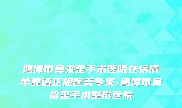 鹰潭市鼻梁歪手术医院在榜清单靠谱正规医美专家-鹰潭市鼻梁歪手术整形医院