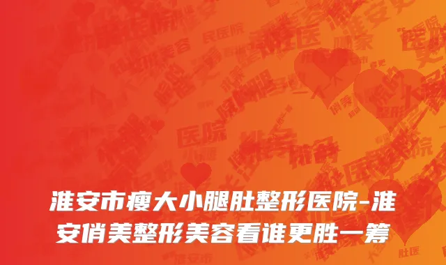 淮安市瘦大小腿肚整形医院-淮安俏美整形美容看谁更胜一筹